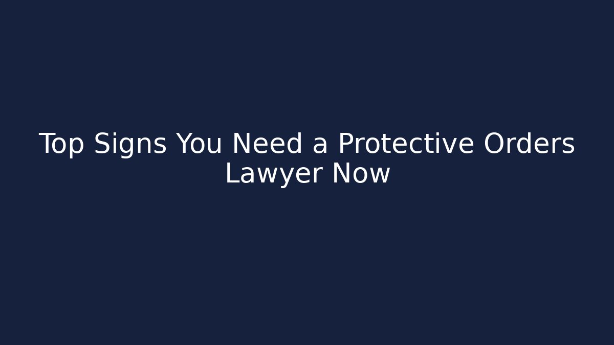 Top Signs You Need a Protective Orders Lawyer Now