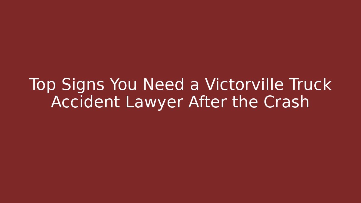 Top Signs You Need a Victorville Truck Accident Lawyer After the Crash