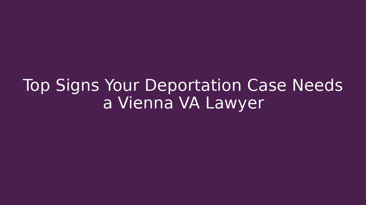 Top Signs Your Deportation Case Needs a Vienna VA Lawyer