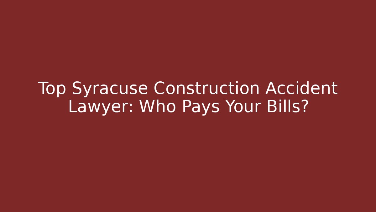 Top Syracuse Construction Accident Lawyer: Who Pays Your Bills?