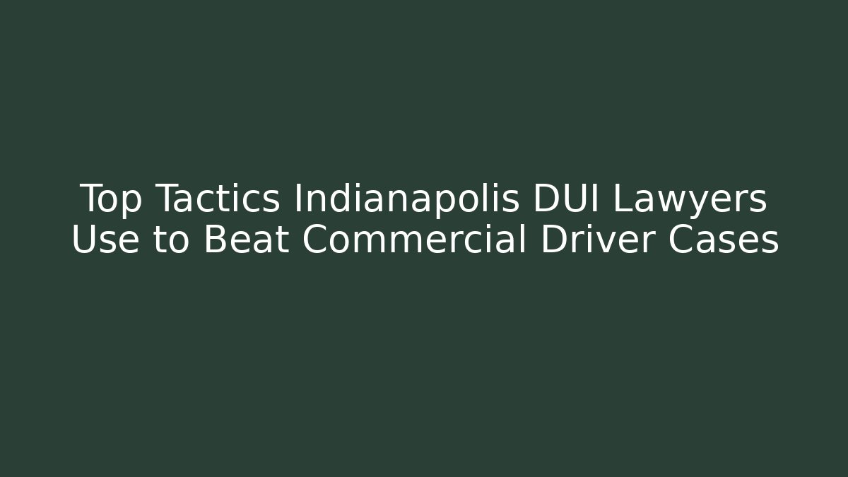 Top Tactics Indianapolis DUI Lawyers Use to Beat Commercial Driver Cases - WealthxGroup
