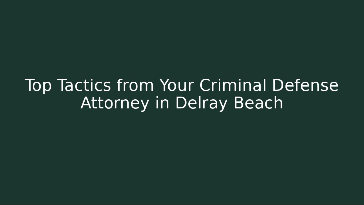 Top Tactics from Your Criminal Defense Attorney in Delray Beach