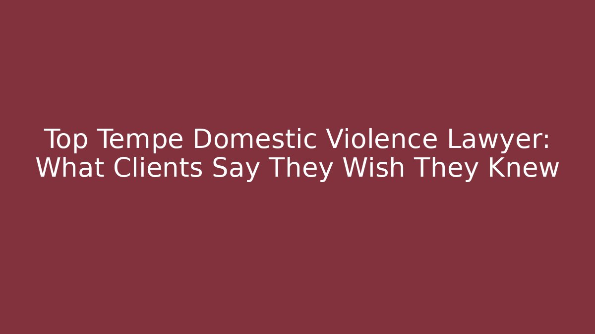 Top Tempe Domestic Violence Lawyer: What Clients Say They Wish They Knew