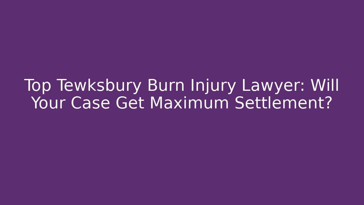 Top Tewksbury Burn Injury Lawyer: Will Your Case Get Maximum Settlement?