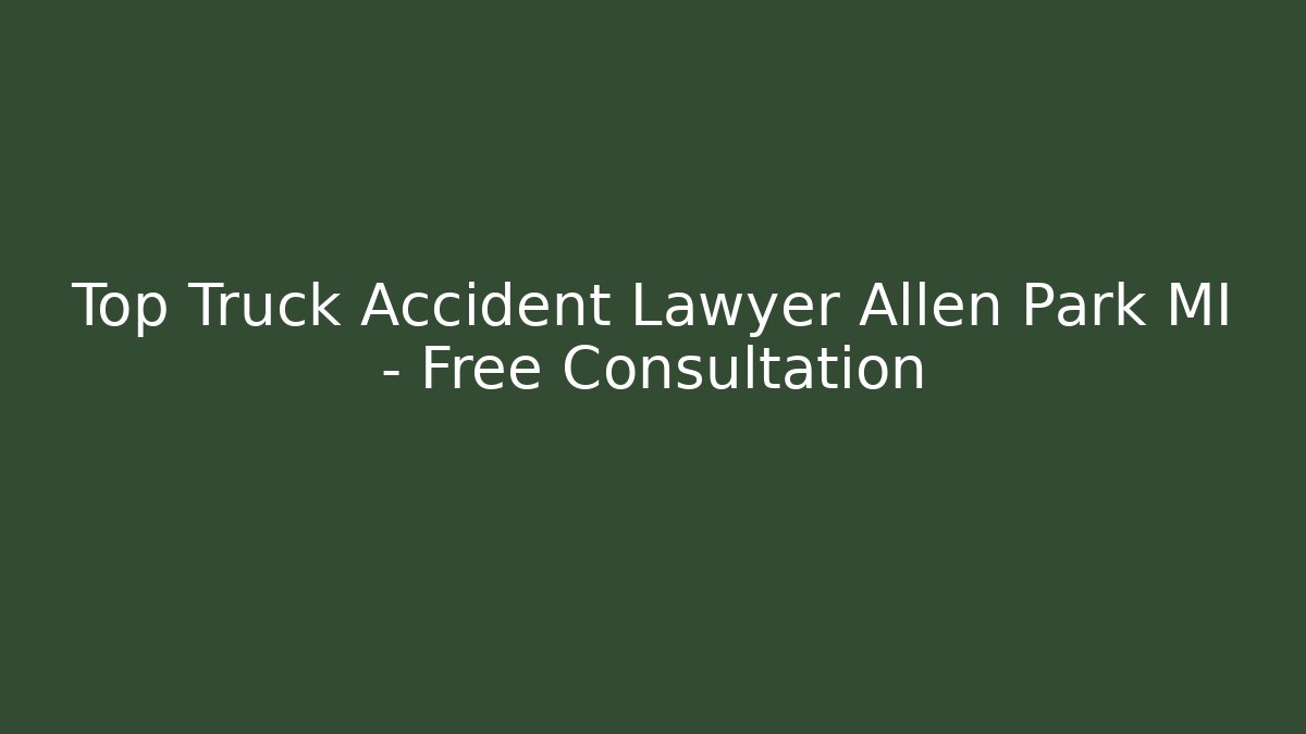 Top Truck Accident Lawyer Allen Park MI – Free Consultation