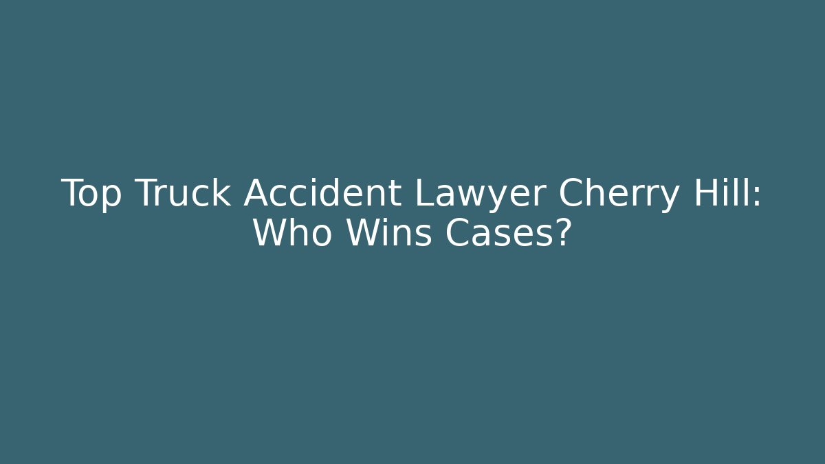 Top Truck Accident Lawyer Cherry Hill: Who Wins Cases?