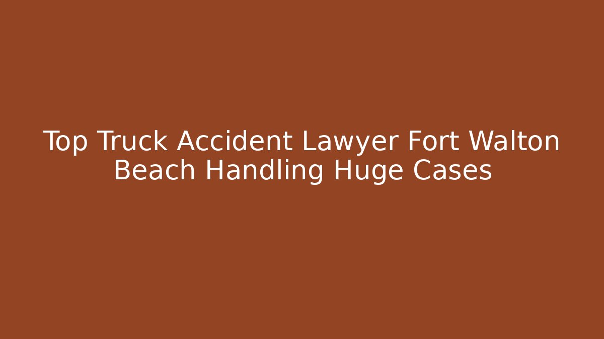 Top Truck Accident Lawyer Fort Walton Beach Handling Huge Cases