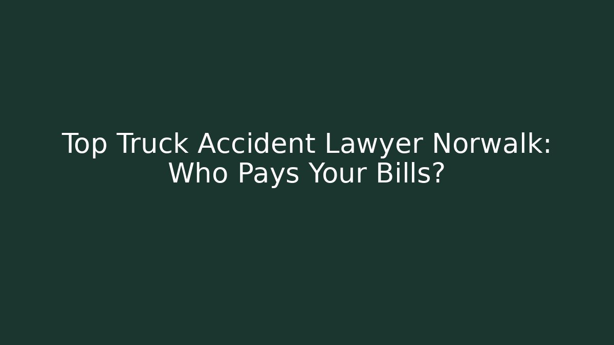 Top Truck Accident Lawyer Norwalk: Who Pays Your Bills?
