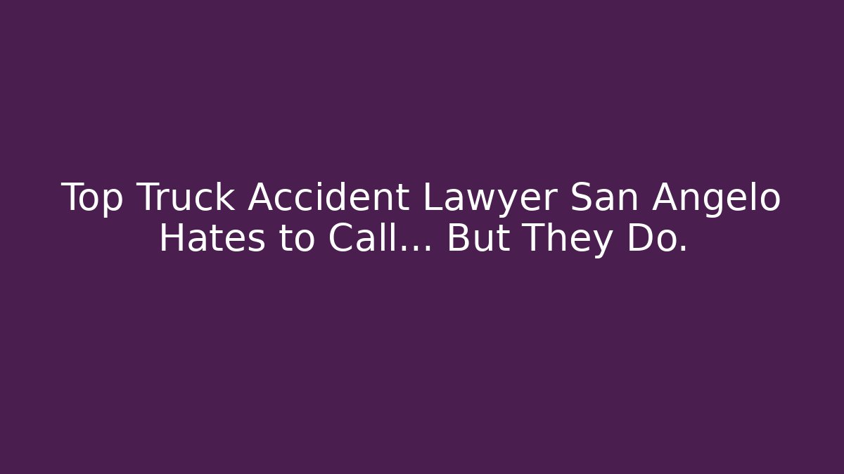 Top Truck Accident Lawyer San Angelo Hates to Call… But They Do.