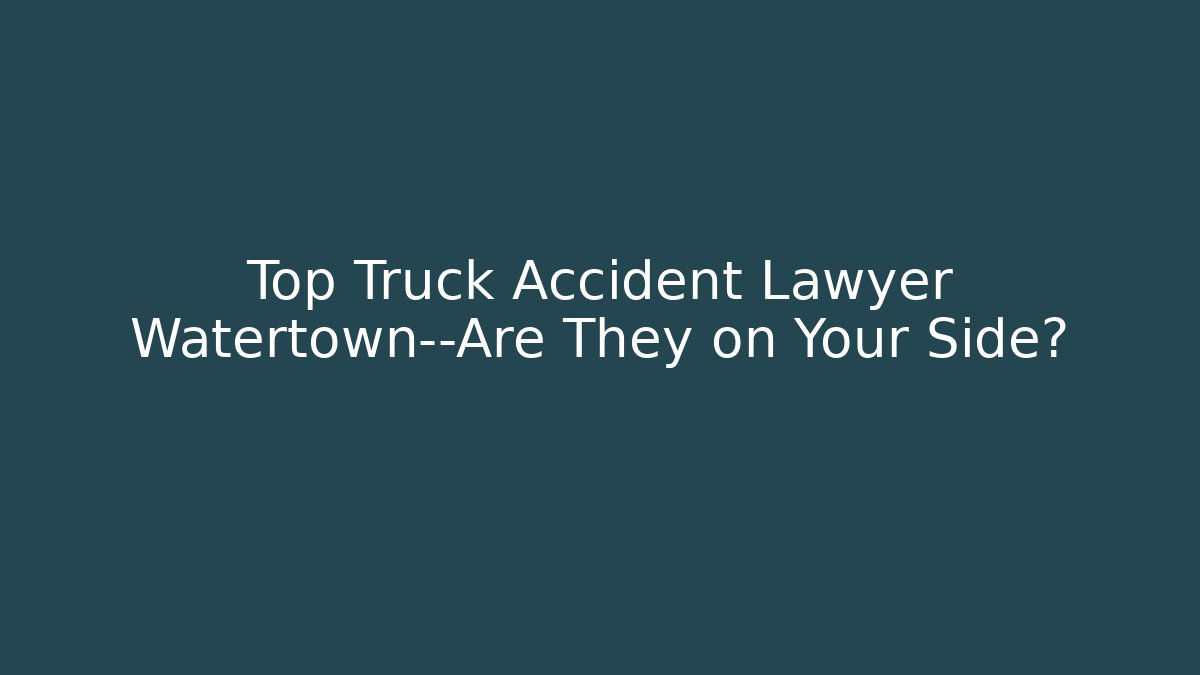 Top Truck Accident Lawyer Watertown—Are They on Your Side?