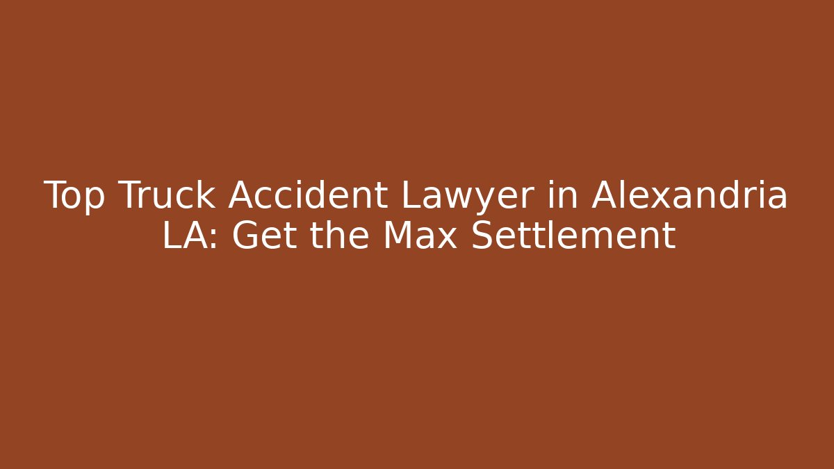 Top Truck Accident Lawyer in Alexandria LA: Get the Max Settlement