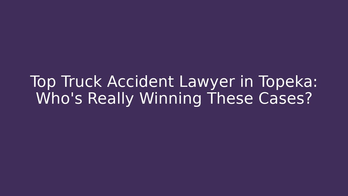 Top Truck Accident Lawyer in Topeka: Who’s Really Winning These Cases?