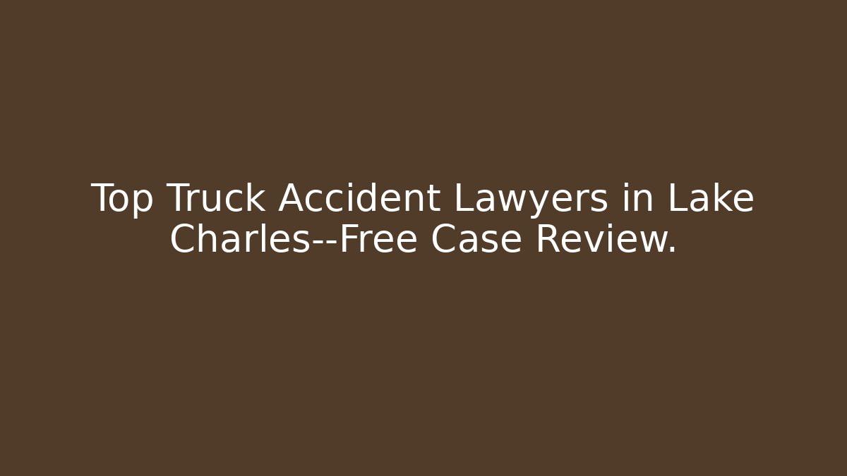 Top Truck Accident Lawyers in Lake Charles—Free Case Review.