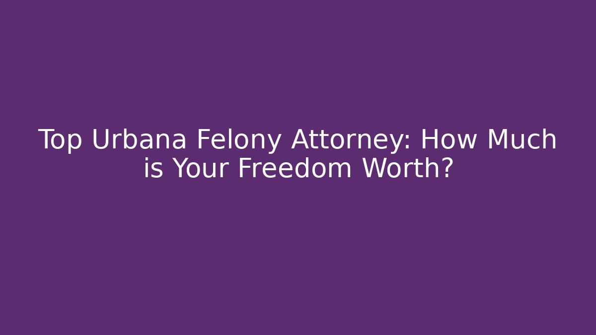Top Urbana Felony Attorney: How Much is Your Freedom Worth?