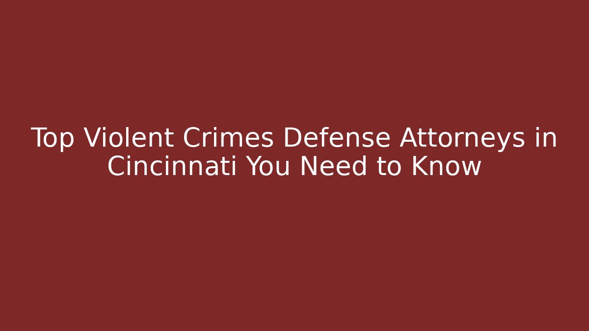 Top Violent Crimes Defense Attorneys in Cincinnati You Need to Know
