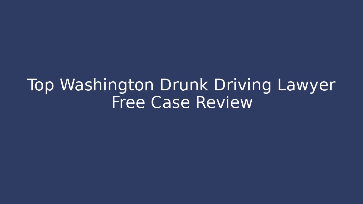 Top Washington Drunk Driving Lawyer Free Case Review