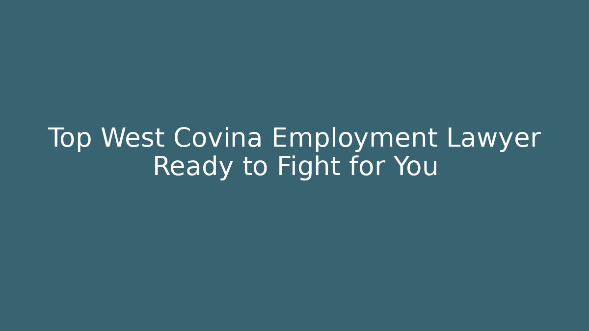 Top West Covina Employment Lawyer Ready to Fight for You