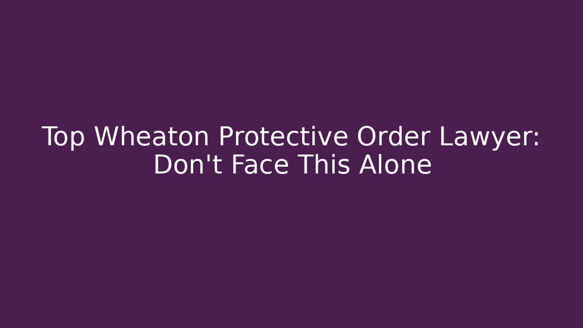 Top Wheaton Protective Order Lawyer: Don't Face This Alone