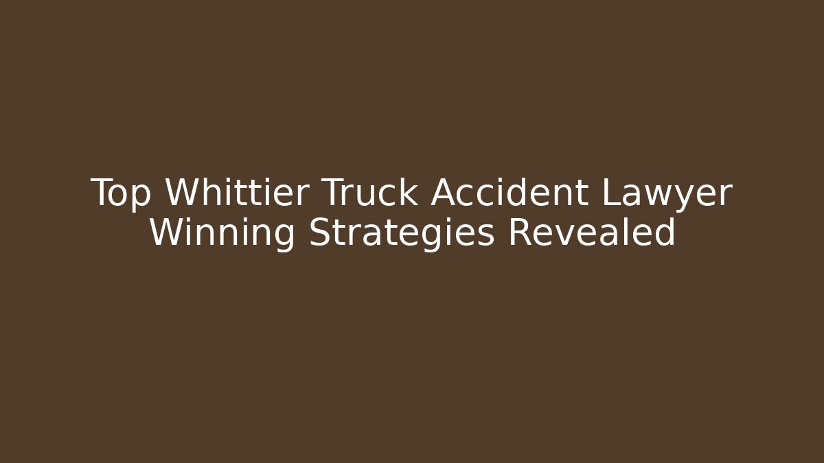 Top Whittier Truck Accident Lawyer Winning Strategies Revealed