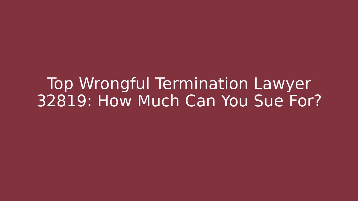 Top Wrongful Termination Lawyer 32819: How Much Can You Sue For?