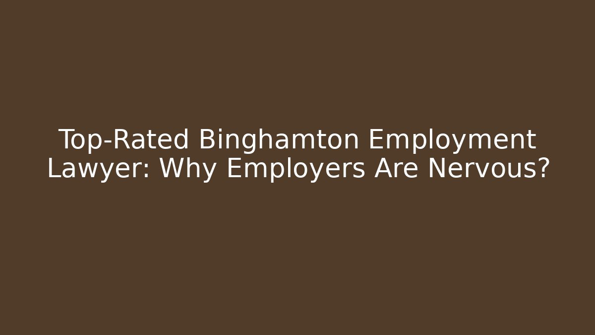 Top-Rated Binghamton Employment Lawyer: Why Employers Are Nervous?
