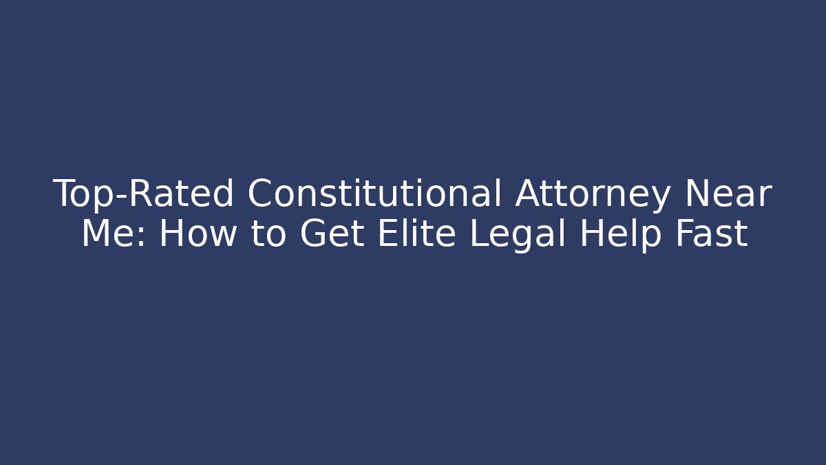 Top-Rated Constitutional Attorney Near Me: How to Get Elite Legal Help Fast