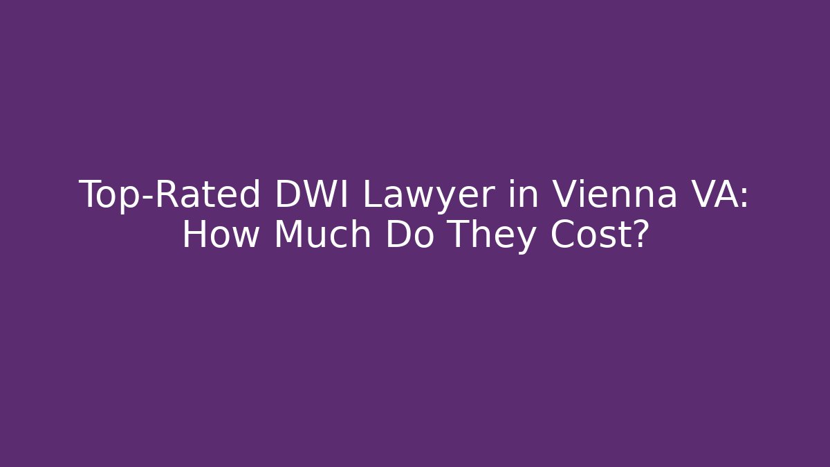 Top-Rated DWI Lawyer in Vienna VA: How Much Do They Cost?