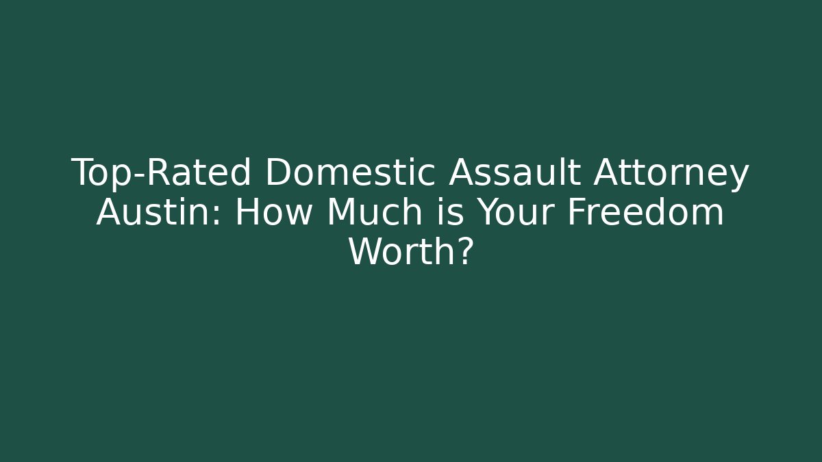 Top-Rated Domestic Assault Attorney Austin: How Much is Your Freedom Worth?