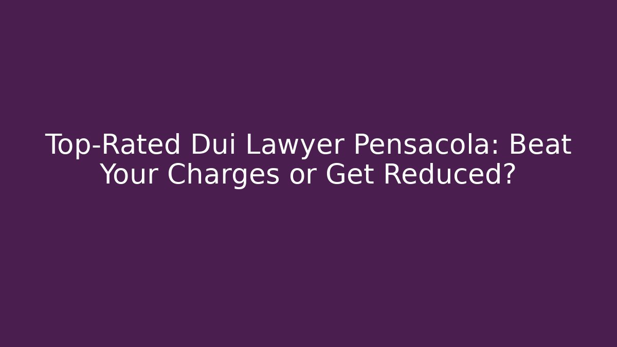 Top-Rated Dui Lawyer Pensacola: Beat Your Charges or Get Reduced?