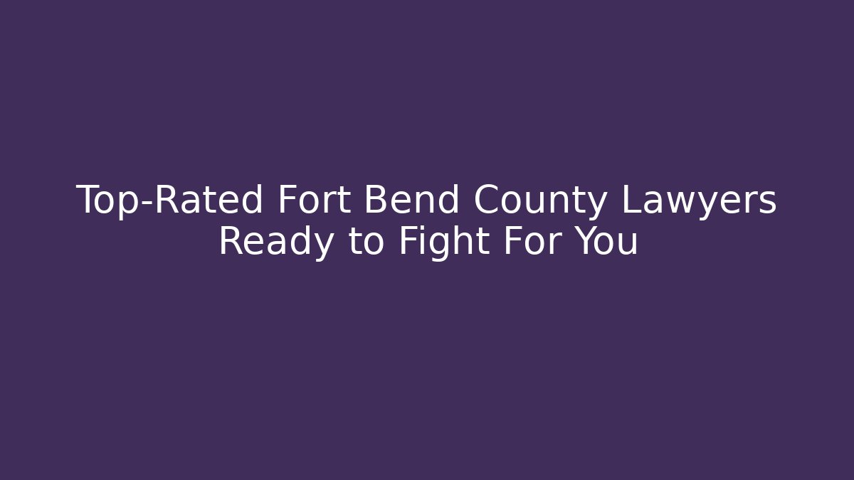 Top-Rated Fort Bend County Lawyers Ready to Fight For You
