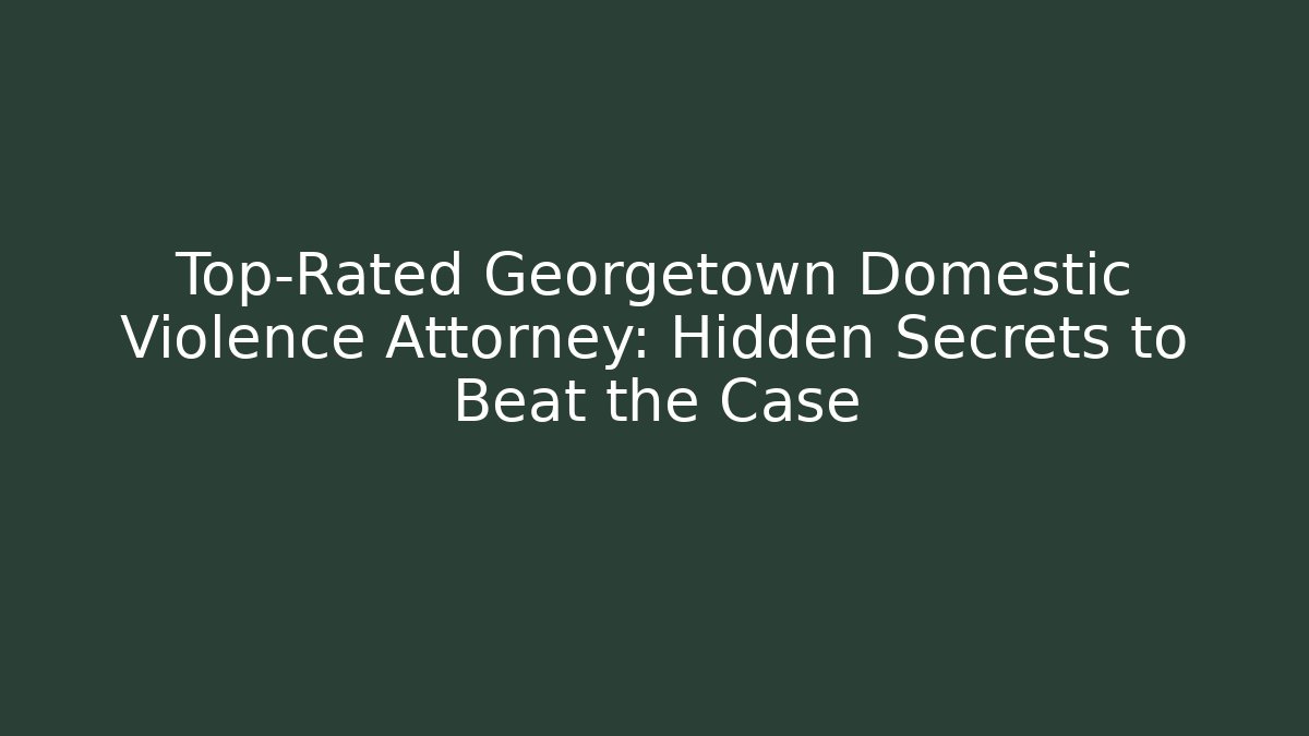 Top-Rated Georgetown Domestic Violence Attorney: Hidden Secrets to Beat the Case