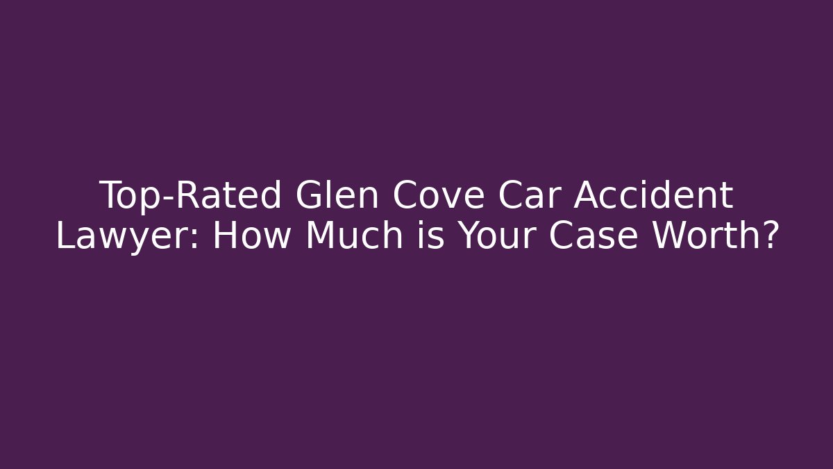 Top-Rated Glen Cove Car Accident Lawyer: How Much is Your Case Worth?