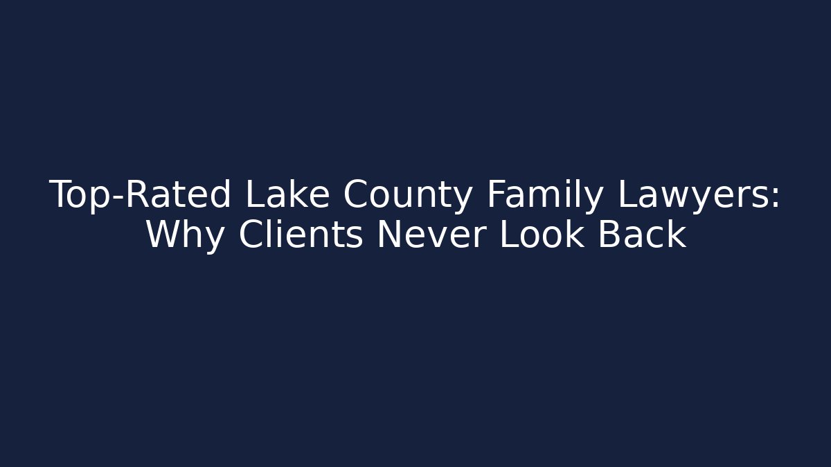 Top-Rated Lake County Family Lawyers: Why Clients Never Look Back
