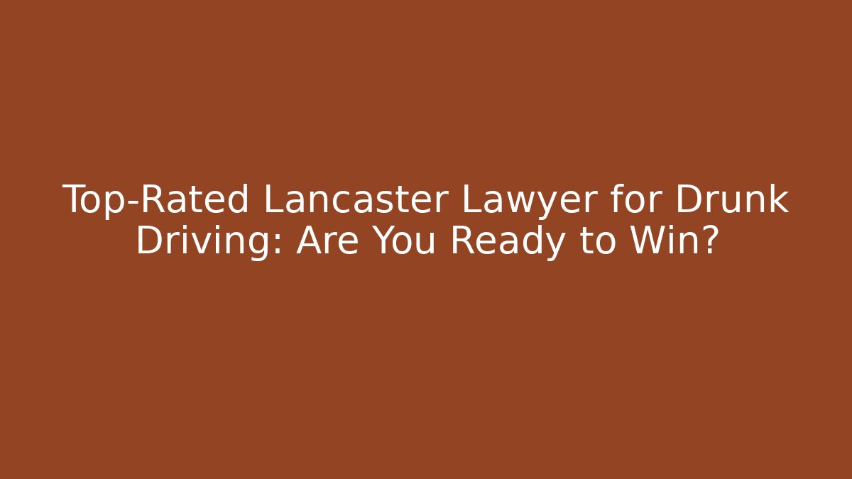 Top-Rated Lancaster Lawyer for Drunk Driving: Are You Ready to Win?