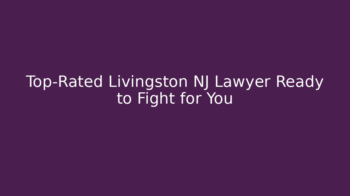 Top-Rated Livingston NJ Lawyer Ready to Fight for You