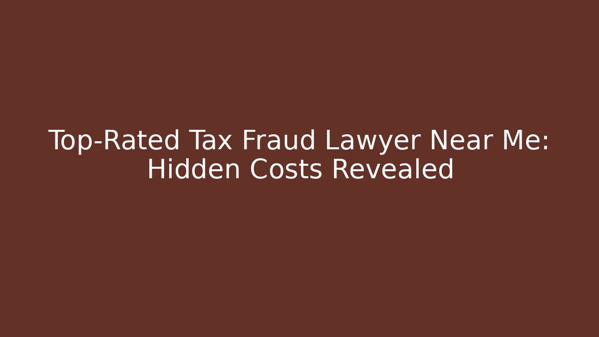 Top-Rated Tax Fraud Lawyer Near Me: Hidden Costs Revealed