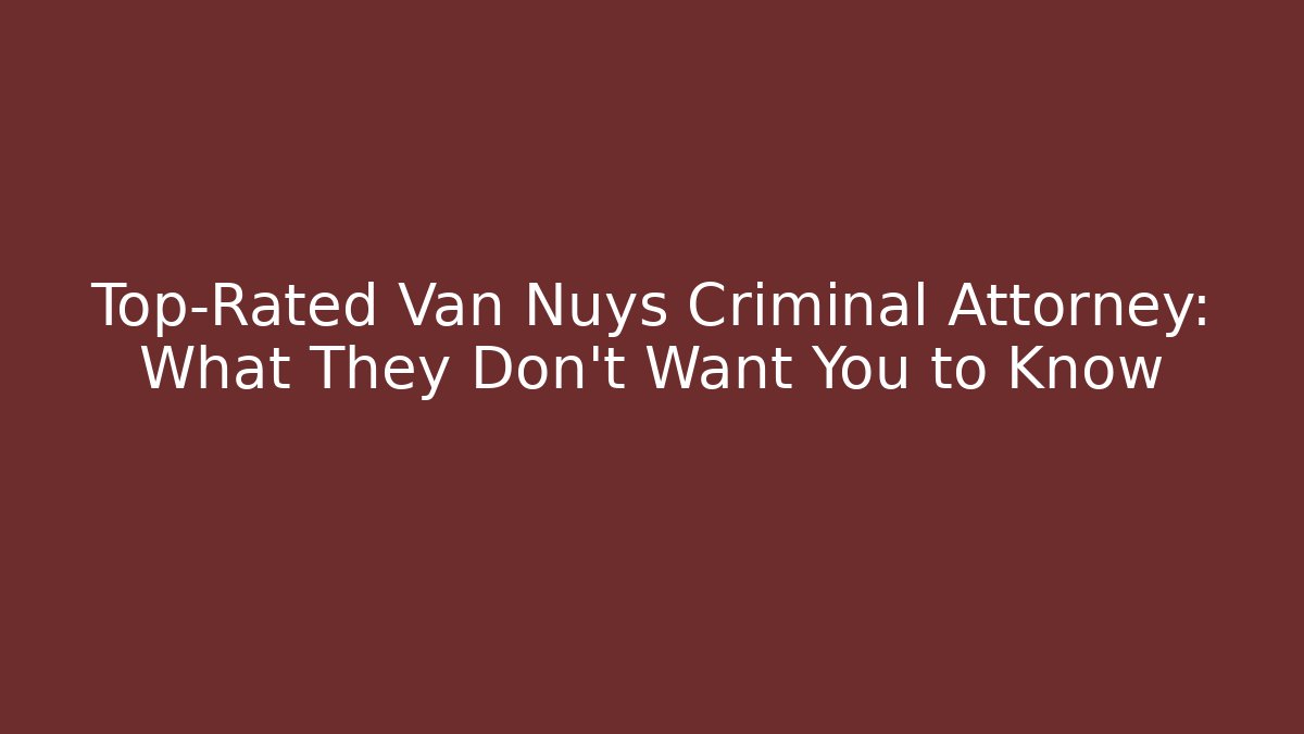 Top-Rated Van Nuys Criminal Attorney: What They Don’t Want You to Know
