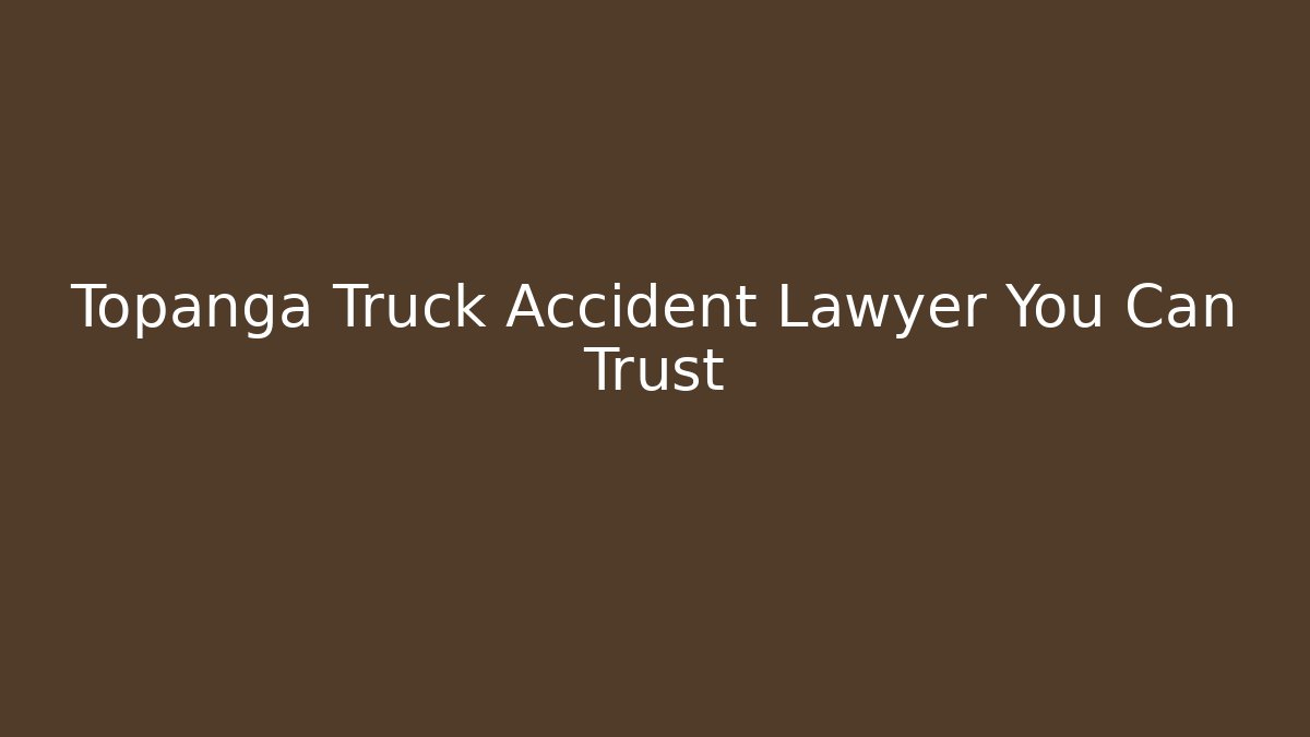Topanga Truck Accident Lawyer You Can Trust