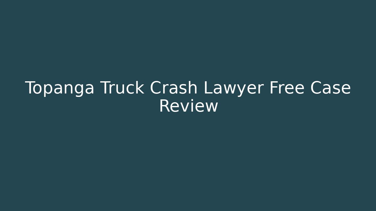 Topanga Truck Crash Lawyer Free Case Review