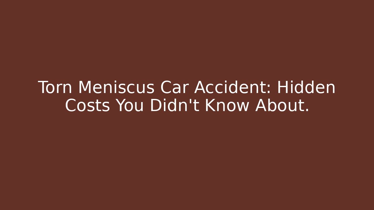 Torn Meniscus Car Accident: Hidden Costs You Didn’t Know About.