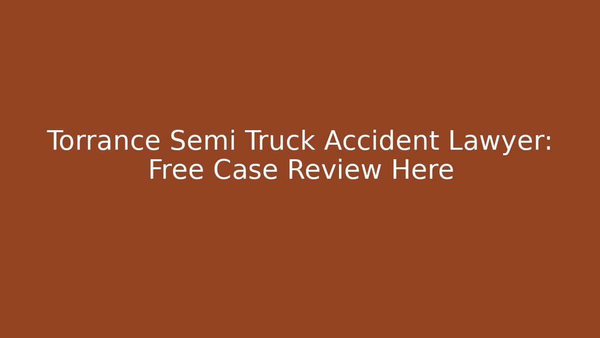 Torrance Semi Truck Accident Lawyer: Free Case Review Here