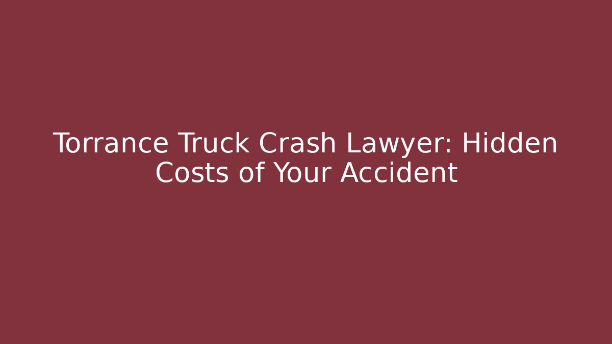 Torrance Truck Crash Lawyer: Hidden Costs of Your Accident