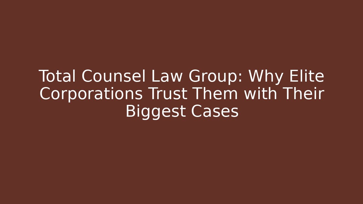 Total Counsel Law Group: Why Elite Corporations Trust Them with Their Biggest Cases