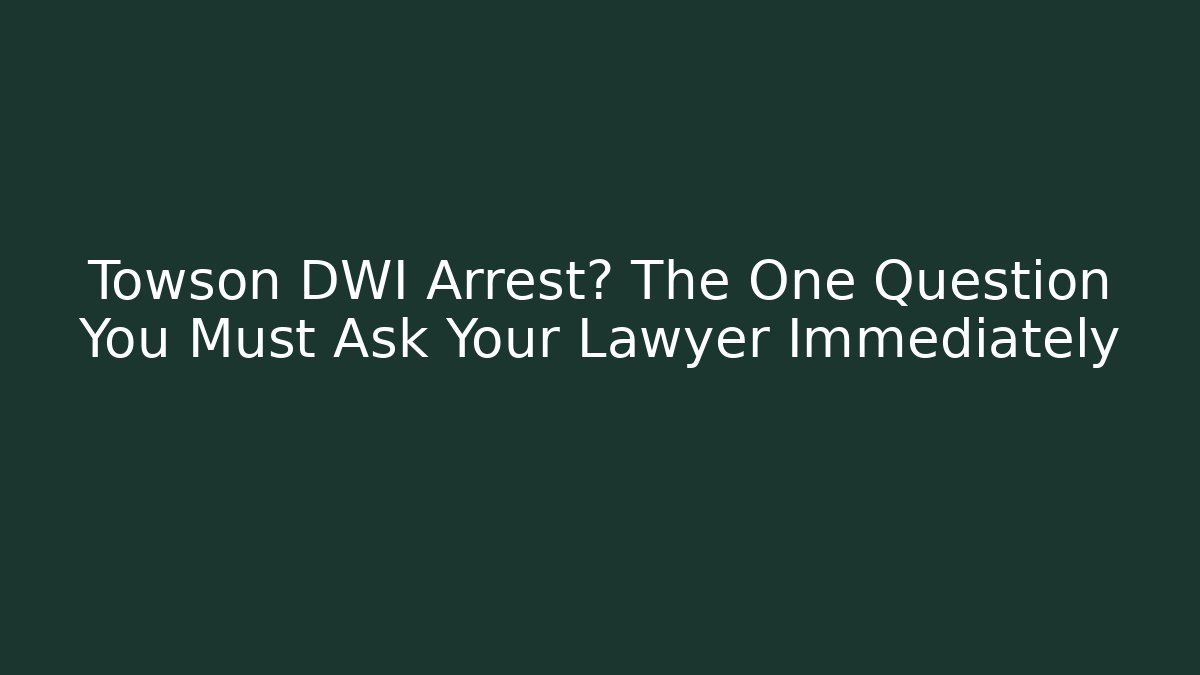 Towson DWI Arrest? The One Question You Must Ask Your Lawyer Immediately