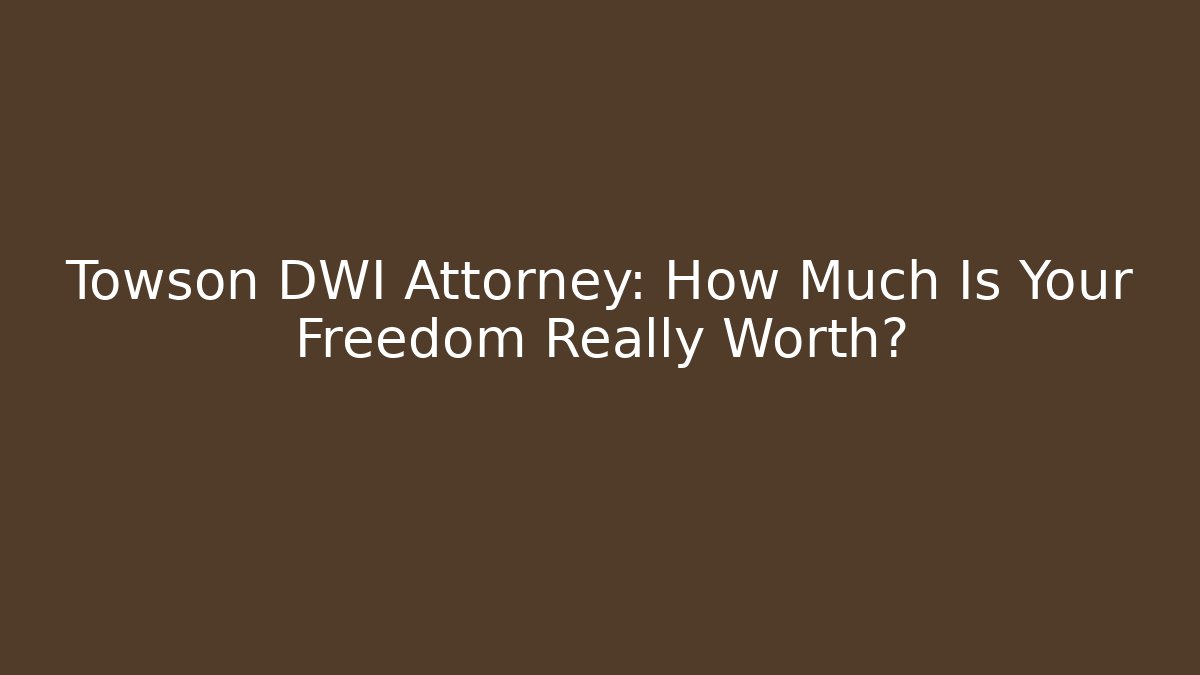 Towson DWI Attorney: How Much Is Your Freedom Really Worth?