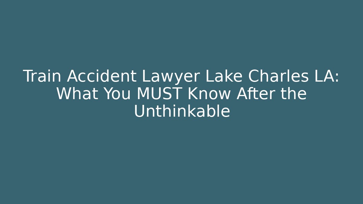 Train Accident Lawyer Lake Charles LA: What You MUST Know After the Unthinkable