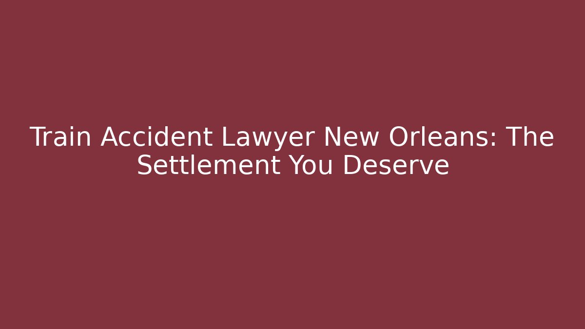 Train Accident Lawyer New Orleans: The Settlement You Deserve