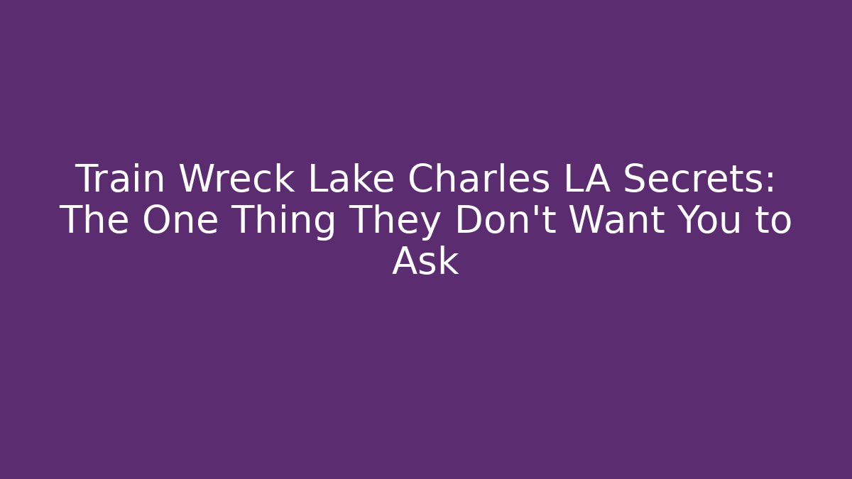 Train Wreck Lake Charles LA Secrets: The One Thing They Don't Want You to Ask