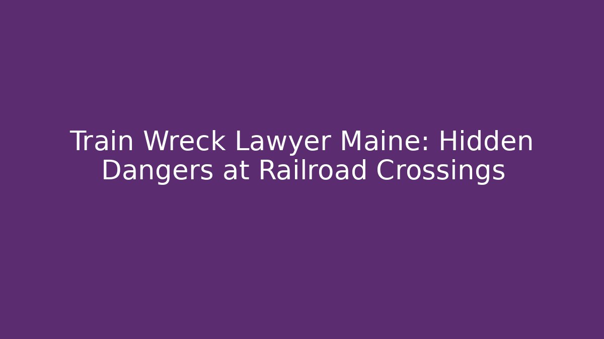 Train Wreck Lawyer Maine: Hidden Dangers at Railroad Crossings