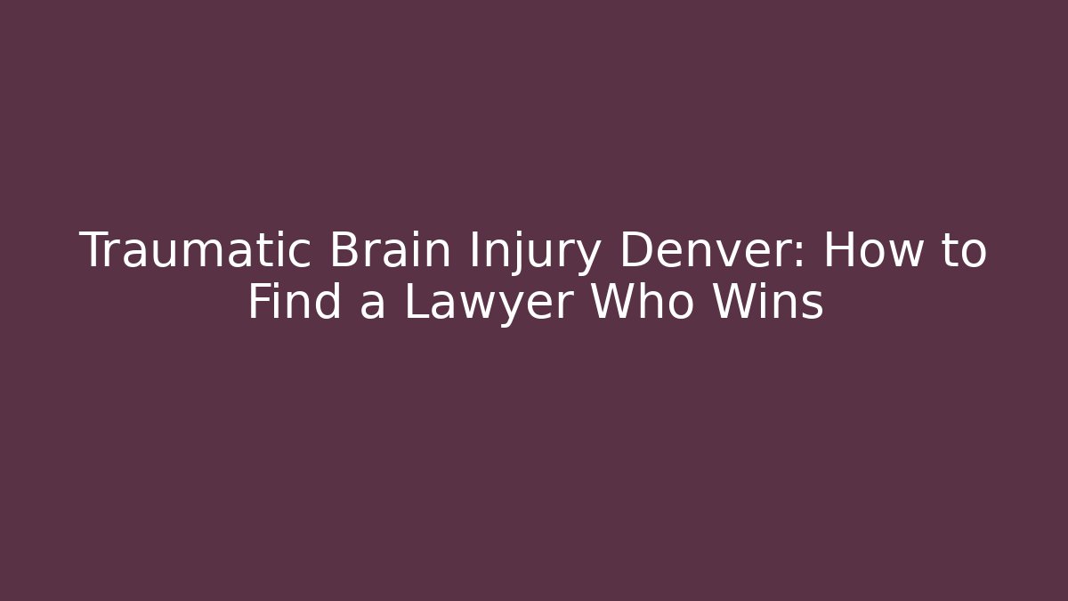 Traumatic Brain Injury Denver: How to Find a Lawyer Who Wins